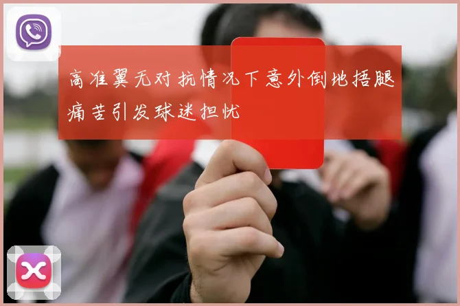 高准翼无对抗情况下意外倒地捂腿痛苦引发球迷担忧