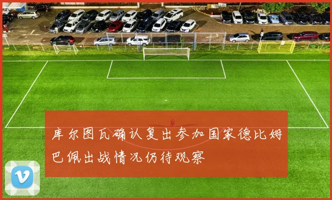 库尔图瓦确认复出参加国家德比姆巴佩出战情况仍待观察