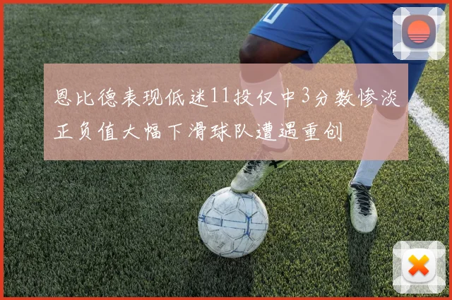 恩比德表现低迷11投仅中3分数惨淡正负值大幅下滑球队遭遇重创
