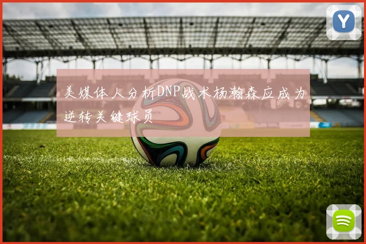美媒体人分析DNP战术杨瀚森应成为逆转关键球员