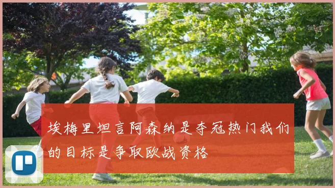 埃梅里坦言阿森纳是夺冠热门我们的目标是争取欧战资格
