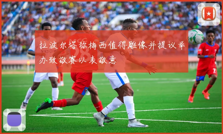 拉波尔塔称梅西值得雕像并提议举办致敬赛以表敬意