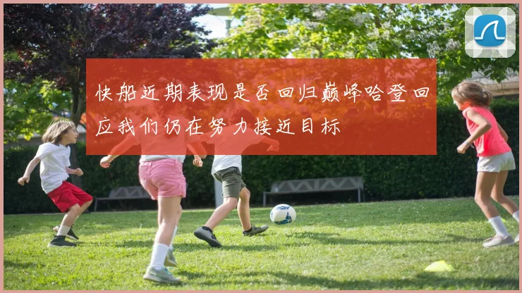 快船近期表现是否回归巅峰哈登回应我们仍在努力接近目标