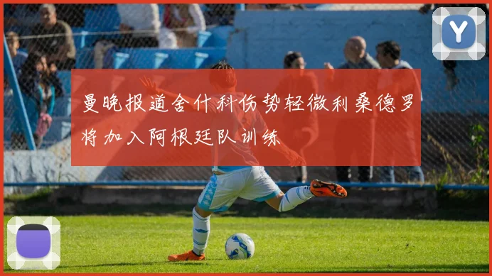 曼晚报道舍什科伤势轻微利桑德罗将加入阿根廷队训练