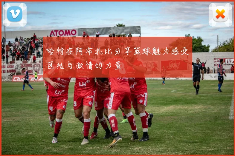 哈特在阿布扎比分享篮球魅力感受团结与激情的力量