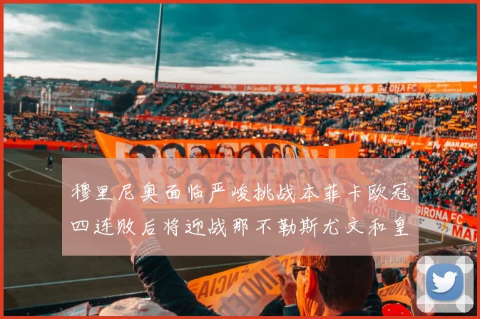 穆里尼奥面临严峻挑战本菲卡欧冠四连败后将迎战那不勒斯尤文和皇马
