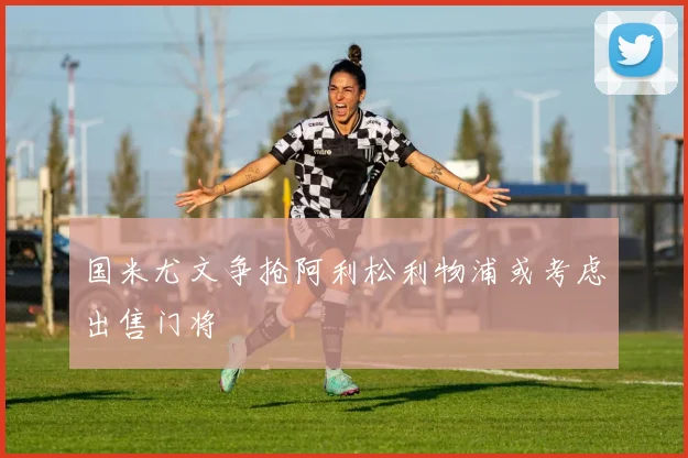 国米尤文争抢阿利松利物浦或考虑出售门将