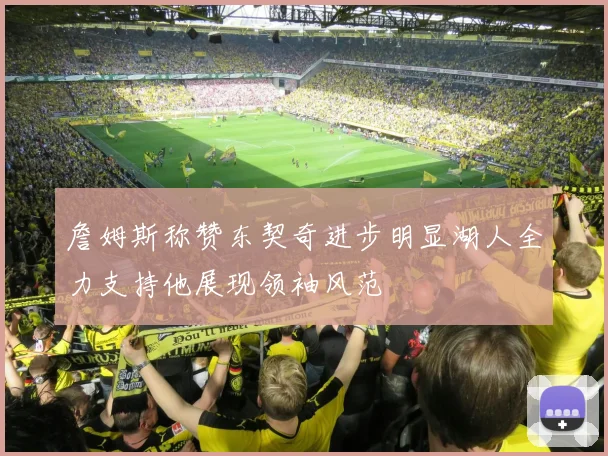 詹姆斯称赞东契奇进步明显湖人全力支持他展现领袖风范