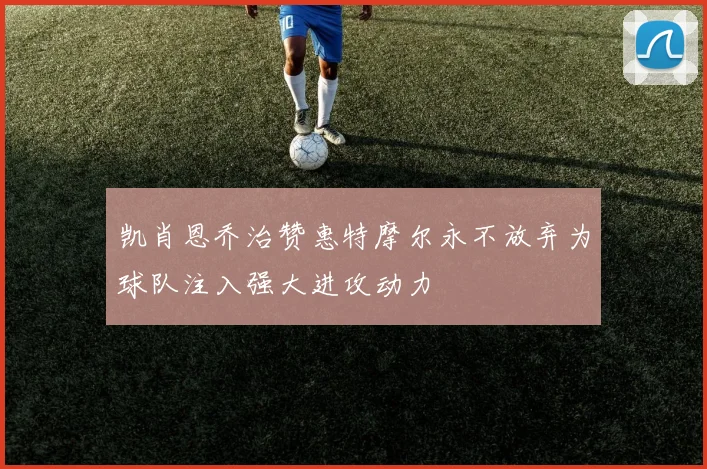 凯肖恩乔治赞惠特摩尔永不放弃为球队注入强大进攻动力