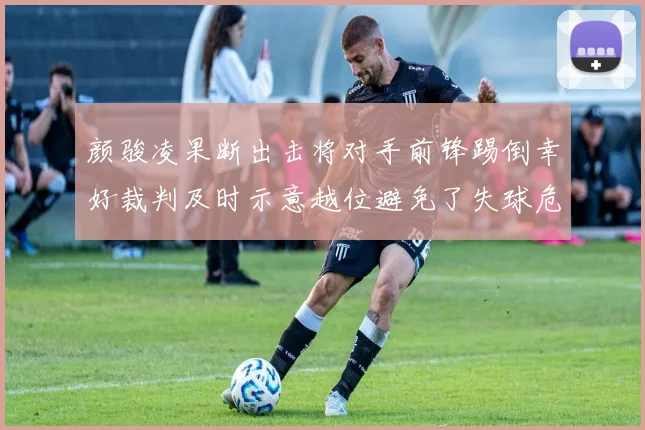 颜骏凌果断出击将对手前锋踢倒幸好裁判及时示意越位避免了失球危机