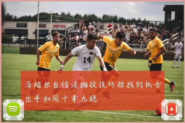 马绍尔自信谈抛投技巧称找到机会出手如同十拿九稳