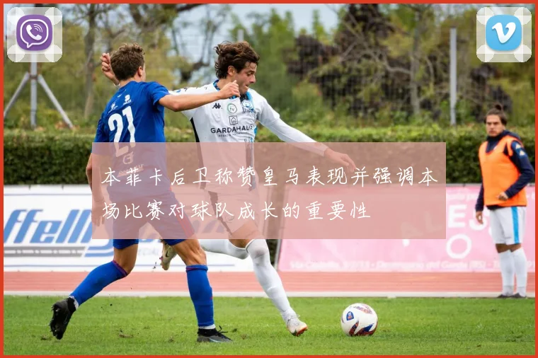 本菲卡后卫称赞皇马表现并强调本场比赛对球队成长的重要性
