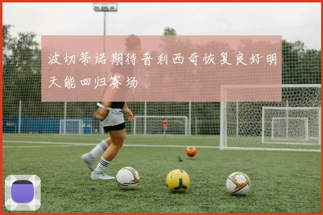 波切蒂诺期待普利西奇恢复良好明天能回归赛场