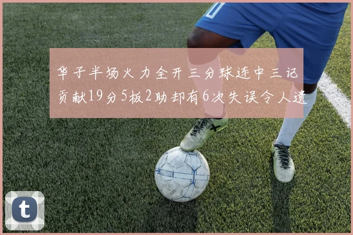 华子半场火力全开三分球连中三记贡献19分5板2助却有6次失误令人遗憾