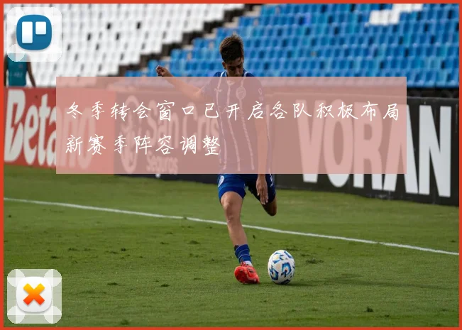 冬季转会窗口已开启各队积极布局新赛季阵容调整