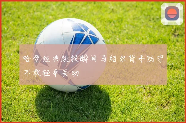 哈登经典跳投瞬间马绍尔背手防守不敢轻举妄动