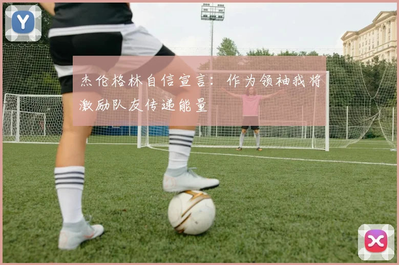 杰伦格林自信宣言：作为领袖我将激励队友传递能量