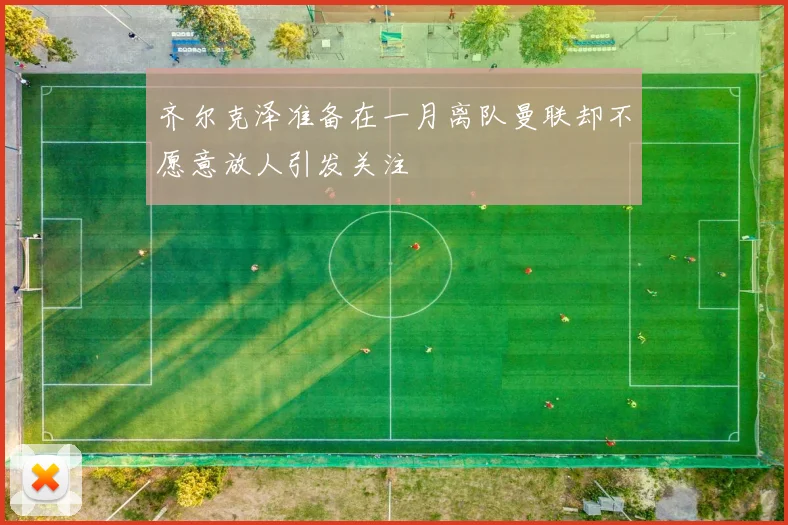 齐尔克泽准备在一月离队曼联却不愿意放人引发关注