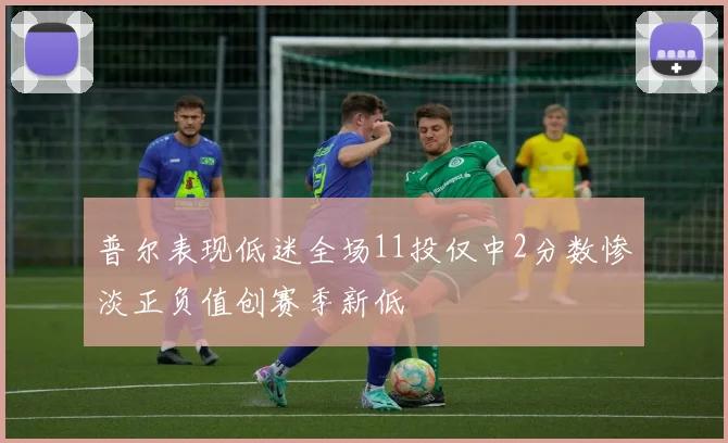 普尔表现低迷全场11投仅中2分数惨淡正负值创赛季新低