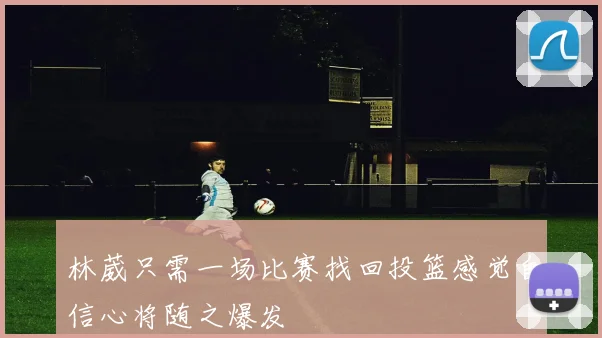 林葳只需一场比赛找回投篮感觉自信心将随之爆发