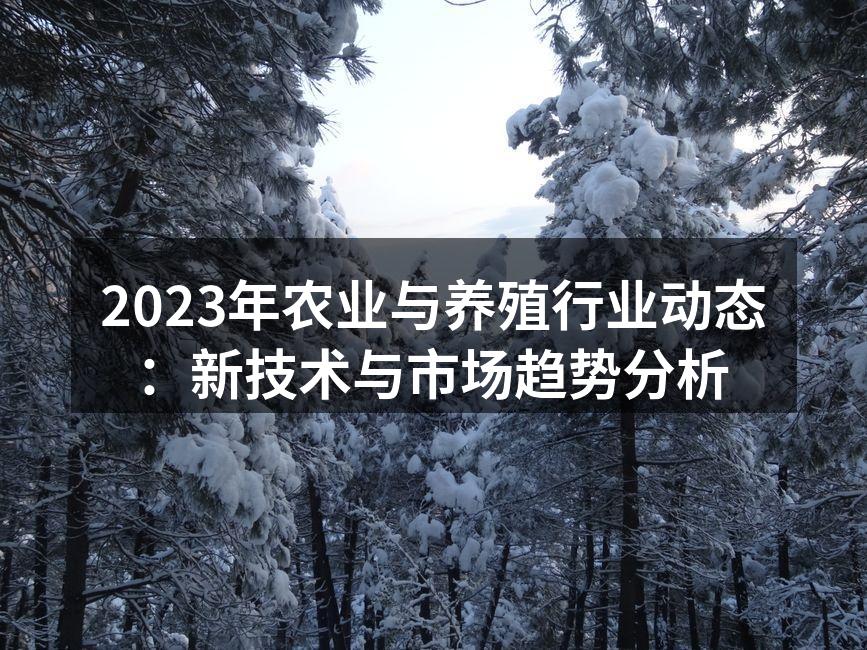 2023年农业与养殖行业动态：新技术与市场趋势分析