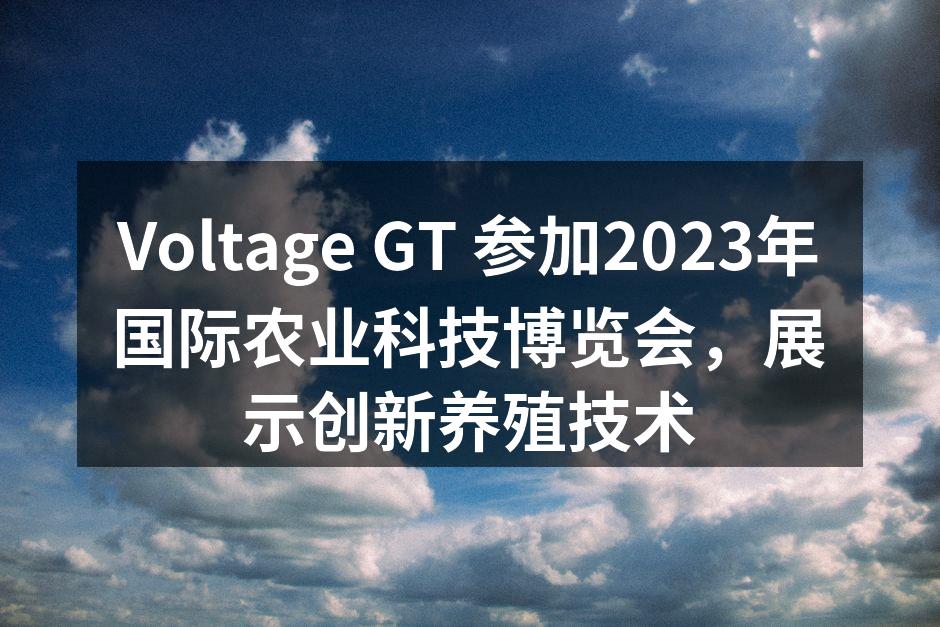 Voltage GT 参加2023年国际农业科技博览会，展示创新养殖技术