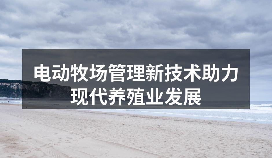 电动牧场管理新技术助力现代养殖业发展