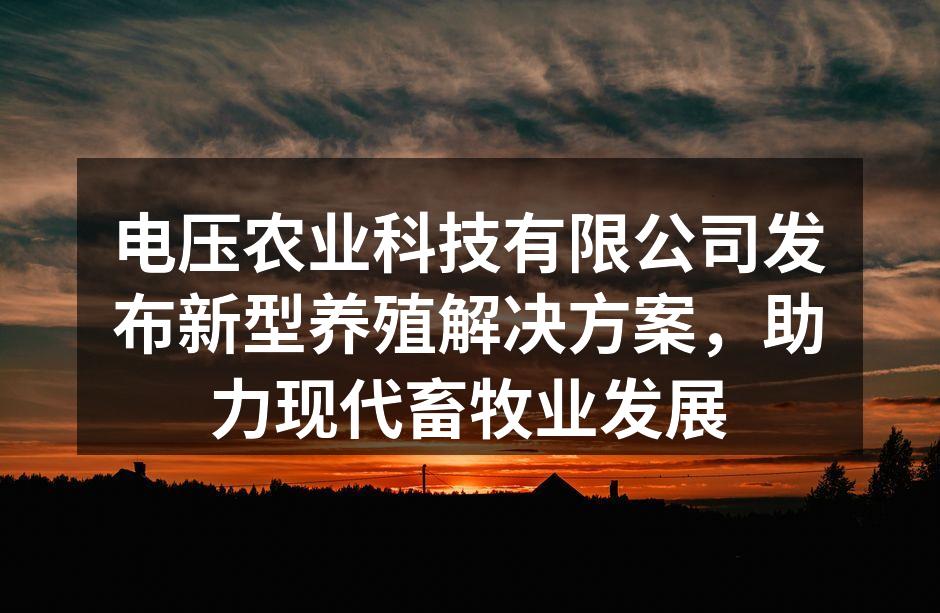 电压农业科技有限公司发布新型养殖解决方案，助力现代畜牧业发展