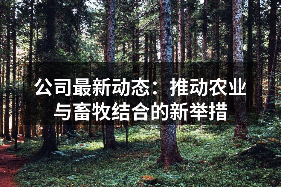 公司最新动态：推动农业与畜牧结合的新举措