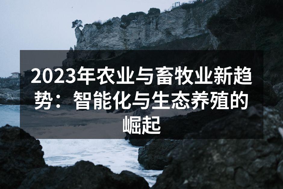 2023年农业与畜牧业新趋势：智能化与生态养殖的崛起