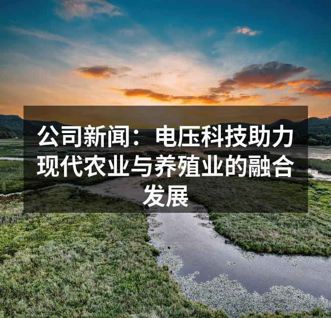 公司新闻：电压科技助力现代农业与养殖业的融合发展